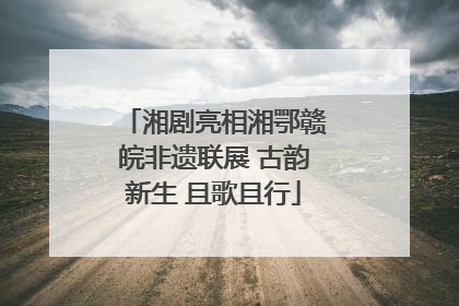 湘剧亮相湘鄂赣皖非遗联展 古韵新生 且歌且行