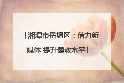 湘潭市岳塘区：借力新媒体 提升健教水平