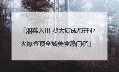 湘菜入川 费大厨成都开业火爆登顶全城美食热门榜