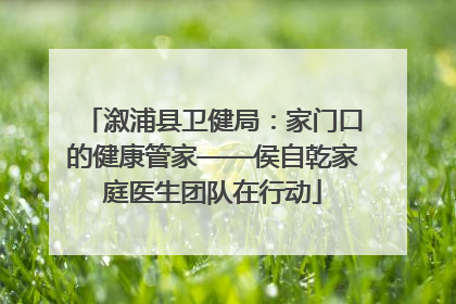 溆浦县卫健局：家门口的健康管家——侯自乾家庭医生团队在行动