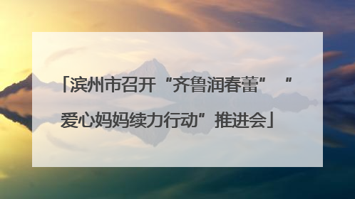 滨州市召开“齐鲁润春蕾”“爱心妈妈续力行动”推进会