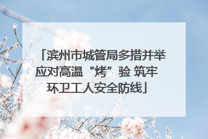 滨州市城管局多措并举应对高温“烤”验 筑牢环卫工人安全防线