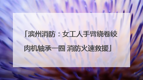 滨州消防：女工人手臂绕卷绞肉机轴承一圈 消防火速救援