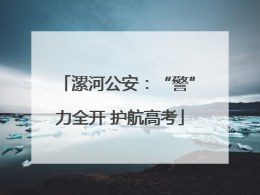 漯河公安：“警”力全开 护航高考