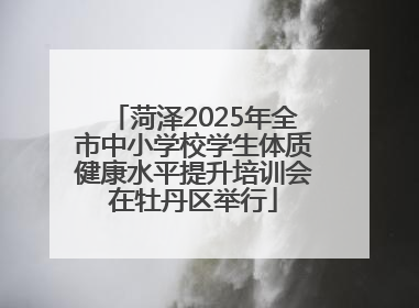 菏泽2025年全市中小学校学生体质健康水平提升培训会在牡丹区举行