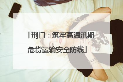 荆门：筑牢高温汛期危货运输安全防线