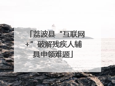 荔波县“互联网+”破解残疾人辅具申领难题