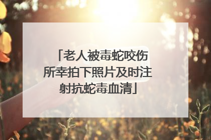 老人被毒蛇咬伤 所幸拍下照片及时注射抗蛇毒血清