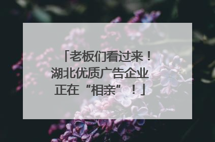 老板们看过来！湖北优质广告企业正在“相亲”！