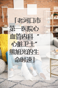老河口市第一医院心血管内科“心脏卫士”熊旭光的生命时速