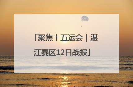 聚焦十五运会｜湛江赛区12日战报
