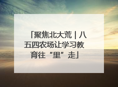 聚焦北大荒｜八五四农场让学习教育往“里”走