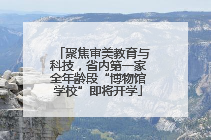 聚焦审美教育与科技，省内第一家全年龄段“博物馆学校”即将开学
