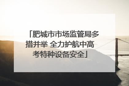 肥城市市场监管局多措并举 全力护航中高考特种设备安全