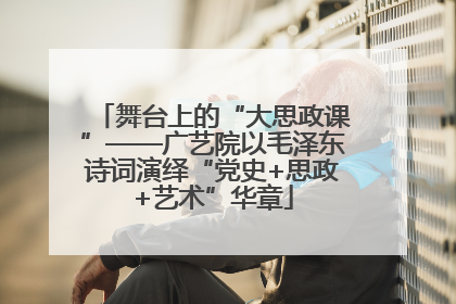 舞台上的“大思政课”——广艺院以毛泽东诗词演绎“党史+思政+艺术”华章