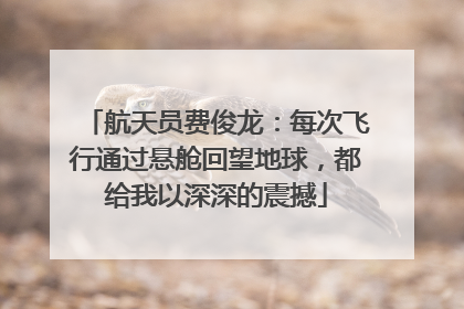 航天员费俊龙：每次飞行通过悬舱回望地球，都给我以深深的震撼
