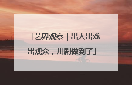 艺界观察｜出人出戏出观众，川剧做到了