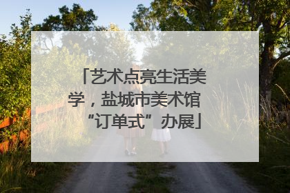 艺术点亮生活美学，盐城市美术馆“订单式”办展