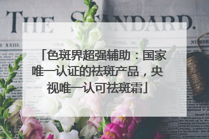 色斑界超强辅助：国家唯一认证的祛斑产品，央视唯一认可祛斑霜
