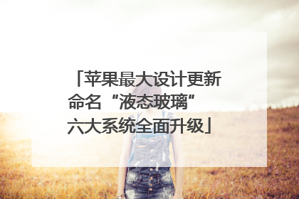 苹果最大设计更新命名“液态玻璃” 六大系统全面升级