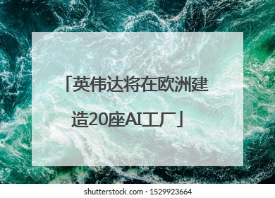 英伟达将在欧洲建造20座AI工厂