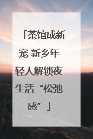 茶馆成新宠 新乡年轻人解锁夜生活“松弛感”