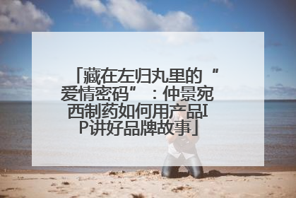 藏在左归丸里的“爱情密码”：仲景宛西制药如何用产品IP讲好品牌故事