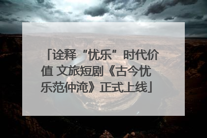 诠释“忧乐”时代价值 文旅短剧《古今忧乐范仲淹》正式上线