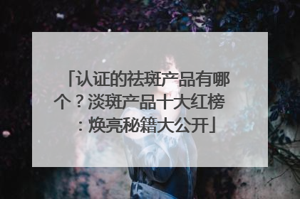 认证的祛斑产品有哪个？淡斑产品十大红榜：焕亮秘籍大公开
