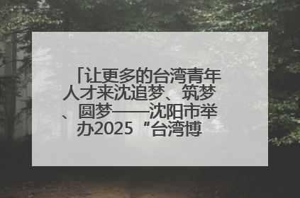 让更多的台湾青年人才来沈追梦、筑梦、圆梦——沈阳市举办2025“台湾博士沈阳行”活动