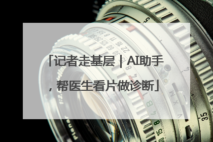 记者走基层｜AI助手，帮医生看片做诊断