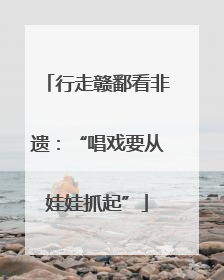 行走赣鄱看非遗：“唱戏要从娃娃抓起”