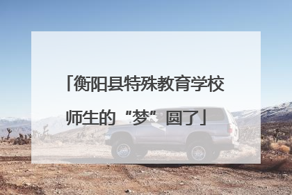衡阳县特殊教育学校师生的“梦”圆了