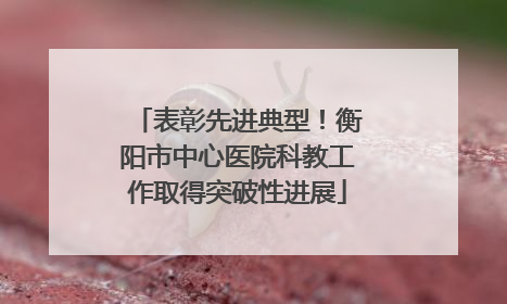 表彰先进典型！衡阳市中心医院科教工作取得突破性进展