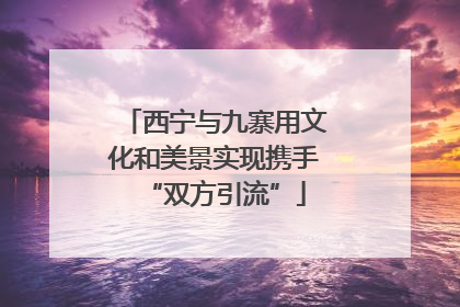 西宁与九寨用文化和美景实现携手“双方引流”