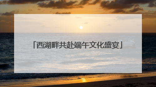 西湖畔共赴端午文化盛宴