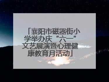 襄阳市磁器街小学举办庆“六一”文艺展演暨心理健康教育月活动