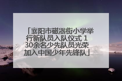 襄阳市磁器街小学举行新队员入队仪式 130余名少先队员光荣加入中国少年先锋队