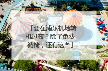 要在浦东机场转机过夜？除了免费躺椅，还有这些