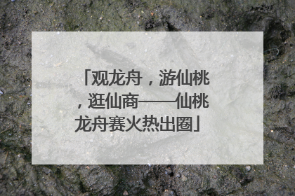 观龙舟，游仙桃，逛仙商——仙桃龙舟赛火热出圈