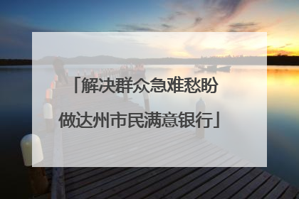 解决群众急难愁盼 做达州市民满意银行