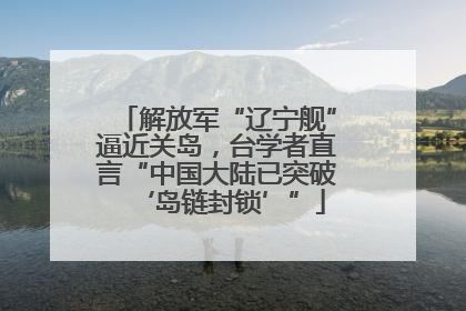 解放军“辽宁舰”逼近关岛，台学者直言“中国大陆已突破‘岛链封锁’”