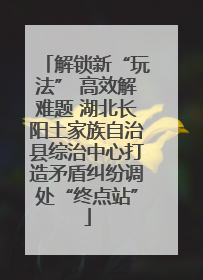 解锁新“玩法” 高效解难题 湖北长阳土家族自治县综治中心打造矛盾纠纷调处“终点站”