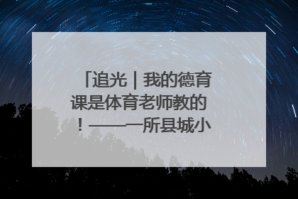 追光｜我的德育课是体育老师教的！——一所县城小学的思政课改革