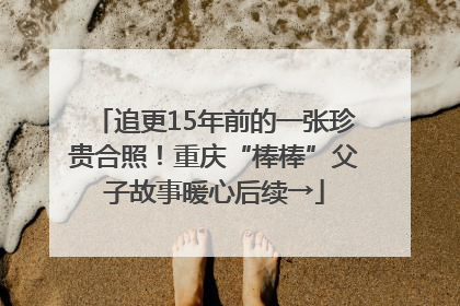 追更15年前的一张珍贵合照！重庆“棒棒”父子故事暖心后续→