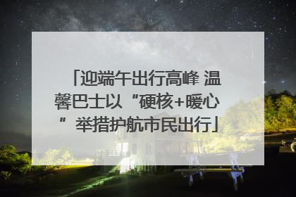 迎端午出行高峰 温馨巴士以“硬核+暖心”举措护航市民出行