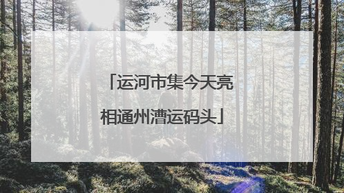 运河市集今天亮相通州漕运码头