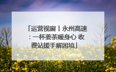 运营视窗丨永州高速：一杯姜茶暖身心 收费站援手解困境