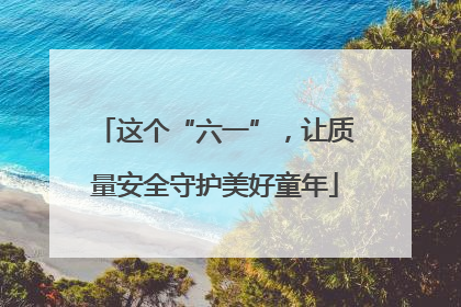 这个“六一”，让质量安全守护美好童年