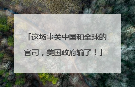 这场事关中国和全球的官司，美国政府输了！